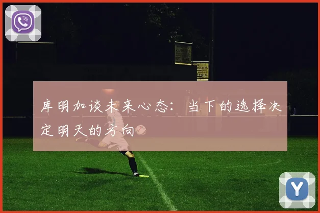 库明加谈未来心态：当下的选择决定明天的方向