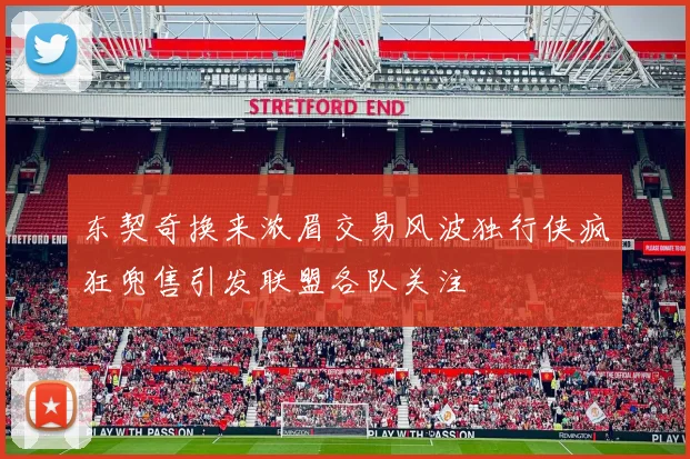 东契奇换来浓眉交易风波独行侠疯狂兜售引发联盟各队关注