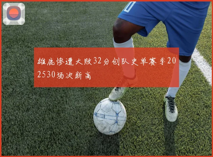 雄鹿惨遭大败32分创队史单赛季202530场次新高