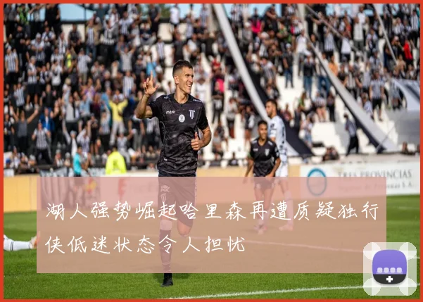 湖人强势崛起哈里森再遭质疑独行侠低迷状态令人担忧