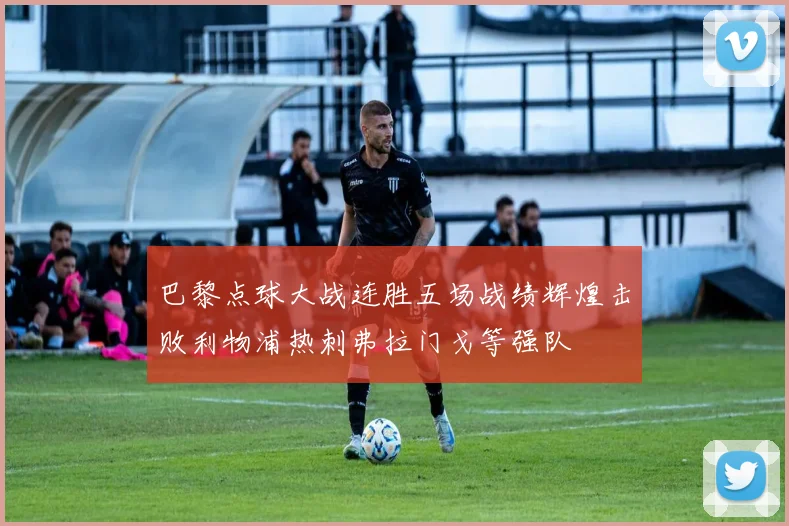 巴黎点球大战连胜五场战绩辉煌击败利物浦热刺弗拉门戈等强队