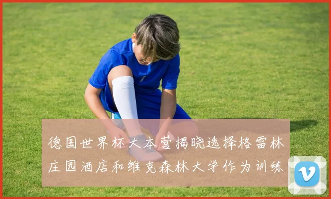 德国世界杯大本营揭晓选择格雷林庄园酒店和维克森林大学作为训练基地