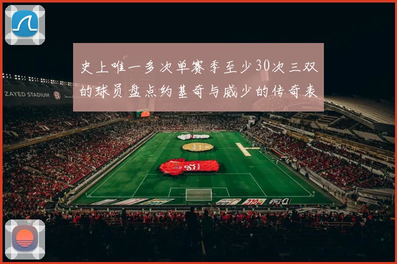 史上唯一多次单赛季至少30次三双的球员盘点约基奇与威少的传奇表现