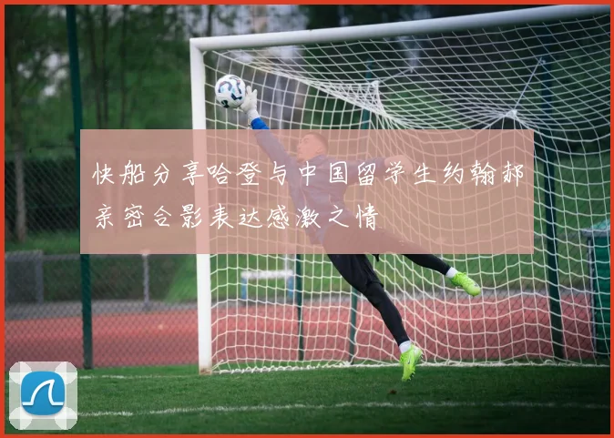 快船分享哈登与中国留学生约翰郝亲密合影表达感激之情