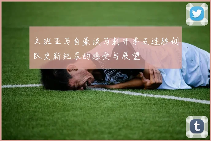 文班亚马自豪谈马刺开季五连胜创队史新纪录的感受与展望