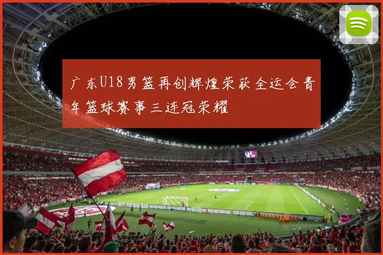 广东U18男篮再创辉煌荣获全运会青年篮球赛事三连冠荣耀