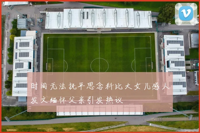 时间无法抚平思念科比大女儿感人发文缅怀父亲引发热议