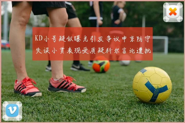 KD小号疑似曝光引发争议申京防守失误小贾表现受质疑科尔言论遭批评
