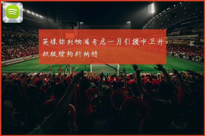 英媒称利物浦考虑一月引援中卫并积极续约科纳特