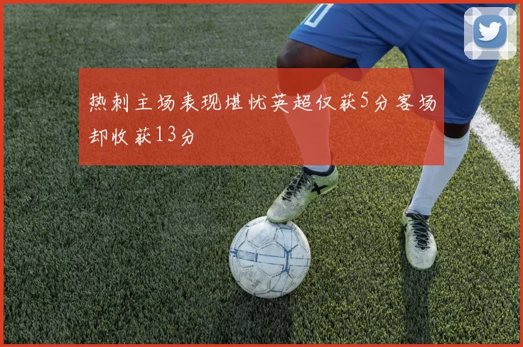 热刺主场表现堪忧英超仅获5分客场却收获13分