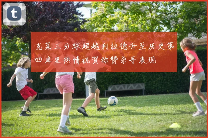 克莱三分球超越利拉德升至历史第四库里热情祝贺称赞杀手表现