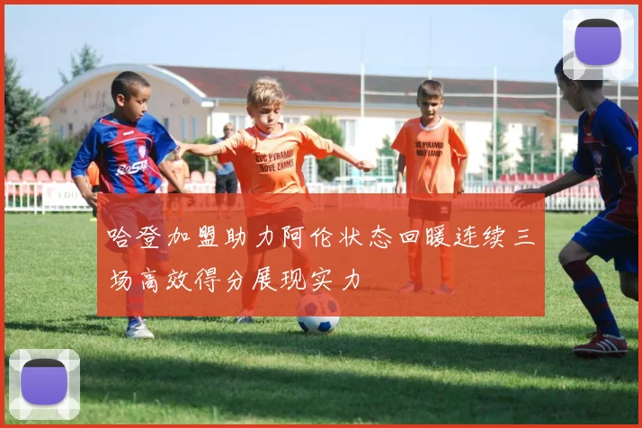 哈登加盟助力阿伦状态回暖连续三场高效得分展现实力