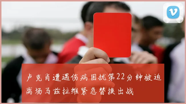 卢克肖遭遇伤病困扰第22分钟被迫离场马兹拉维紧急替换出战