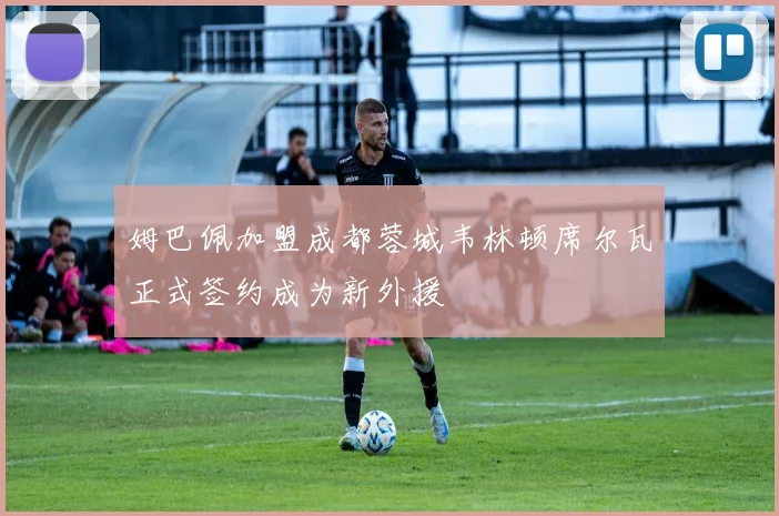 姆巴佩加盟成都蓉城韦林顿席尔瓦正式签约成为新外援