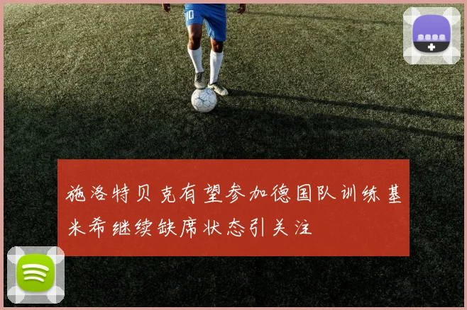 施洛特贝克有望参加德国队训练基米希继续缺席状态引关注