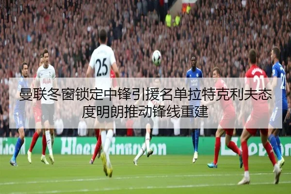 曼联冬窗锁定中锋引援名单拉特克利夫态度明朗推动锋线重建（kaiyun）